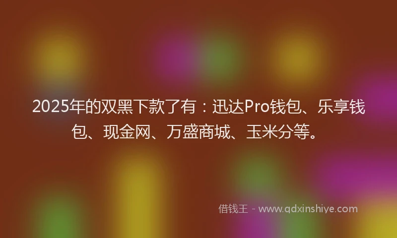 2025年的双黑下款了有：迅达Pro钱包、乐享钱包、现金网、万盛商城、玉米分等。
