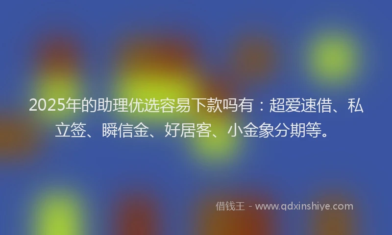 2025年的助理优选容易下款吗有：超爱速借、私立签、瞬信金、好居客、小金象分期等。