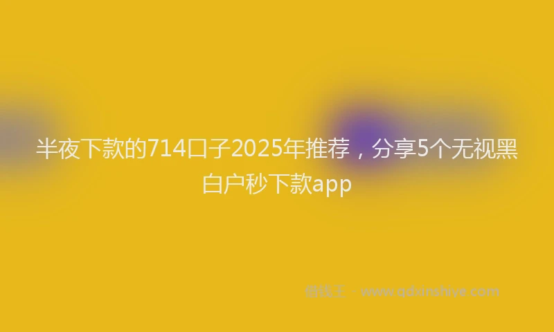 半夜下款的714口子2025年推荐，分享5个无视黑白户秒下款app