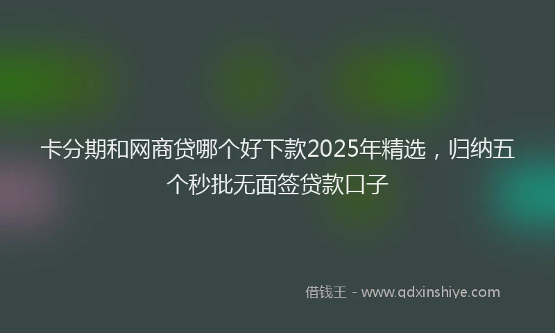 卡分期和网商贷哪个好下款2025年精选，归纳五个秒批无面签贷款口子