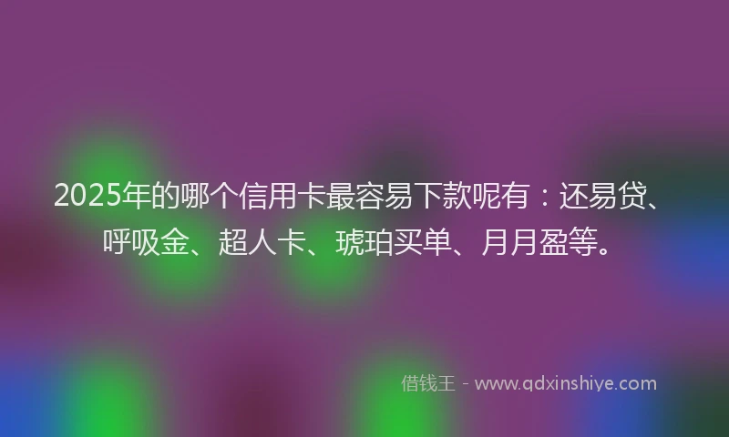 2025年的哪个信用卡最容易下款呢有：还易贷、呼吸金、超人卡、琥珀买单、月月盈等。