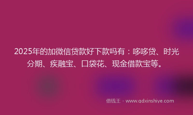 2025年的加微信贷款好下款吗有：哆哆贷、时光分期、疾融宝、口袋花、现金借款宝等。