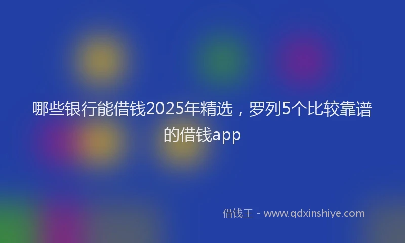 哪些银行能借钱2025年精选，罗列5个比较靠谱的借钱app