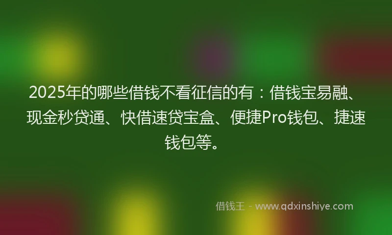 2025年的哪些借钱不看征信的有：借钱宝易融、现金秒贷通、快借速贷宝盒、便捷Pro钱包、捷速钱包等。