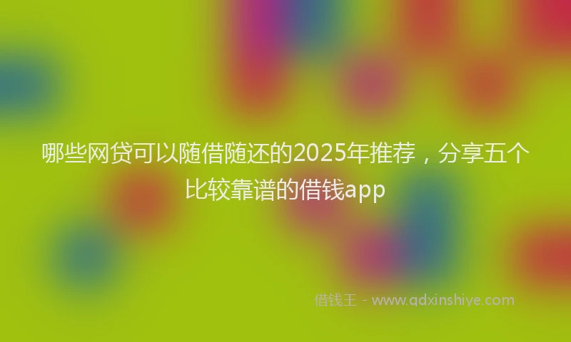 哪些网贷可以随借随还的2025年推荐，分享五个比较靠谱的借钱app
