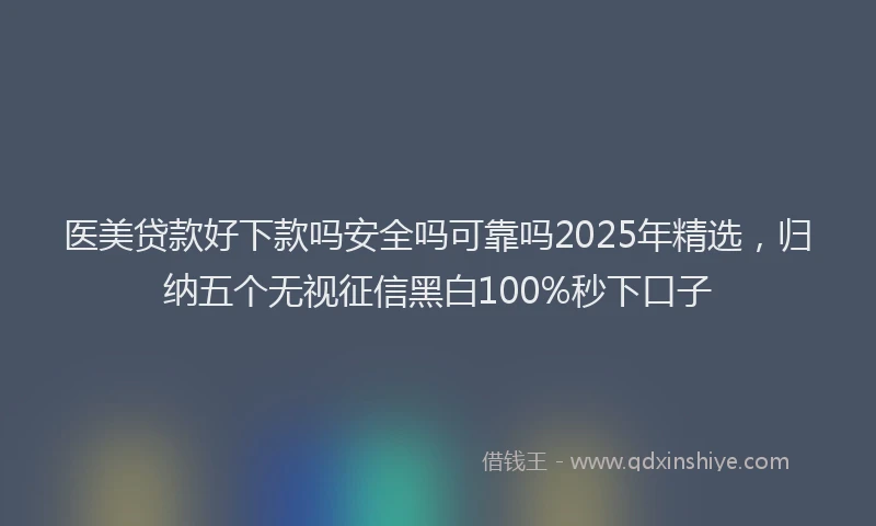 医美贷款好下款吗安全吗可靠吗2025年精选，归纳五个无视征信黑白100%秒下口子