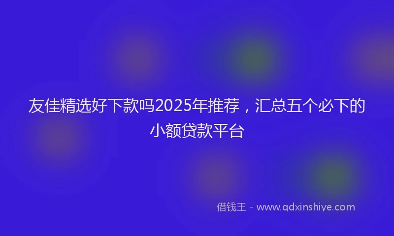 友佳精选好下款吗2025年推荐，汇总五个必下的小额贷款平台