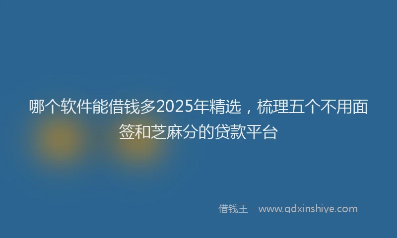 哪个软件能借钱多2025年精选，梳理五个不用面签和芝麻分的贷款平台
