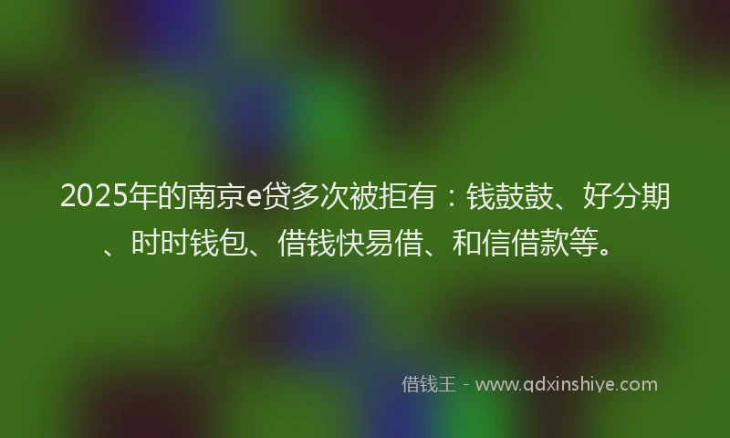 2025年的南京e贷多次被拒有：钱鼓鼓、好分期、时时钱包、借钱快易借、和信借款等。