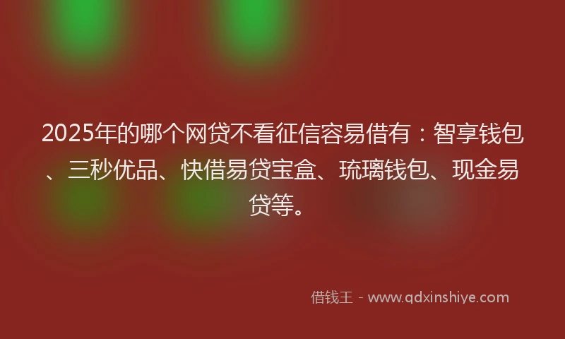 2025年的哪个网贷不看征信容易借有：智享钱包、三秒优品、快借易贷宝盒、琉璃钱包、现金易贷等。