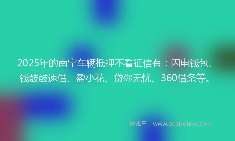 2025年的南宁车辆抵押不看征信有：闪电钱包、钱鼓鼓速借、盈小花、贷你无忧、360借条等。
