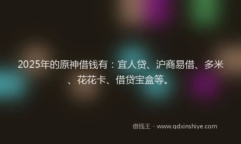 2025年的原神借钱有：宜人贷、沪商易借、多米、花花卡、借贷宝盒等。