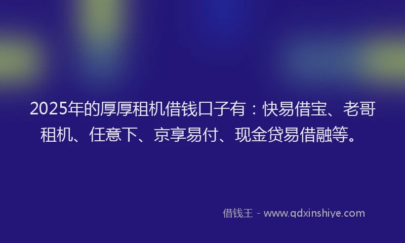 2025年的厚厚租机借钱口子有：快易借宝、老哥租机、任意下、京享易付、现金贷易借融等。