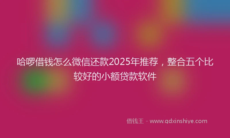 哈啰借钱怎么微信还款2025年推荐，整合五个比较好的小额贷款软件