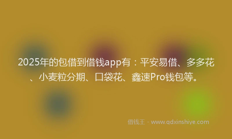 2025年的包借到借钱app有：平安易借、多多花、小麦粒分期、口袋花、鑫速Pro钱包等。