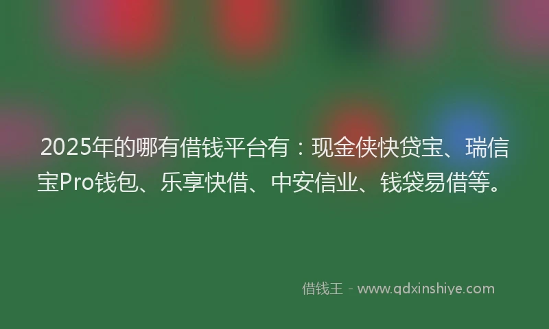2025年的哪有借钱平台有：现金侠快贷宝、瑞信宝Pro钱包、乐享快借、中安信业、钱袋易借等。