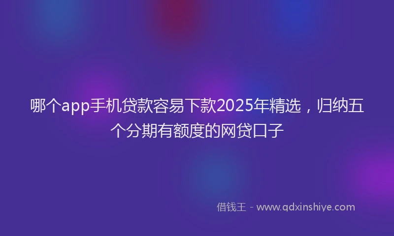 哪个app手机贷款容易下款2025年精选，归纳五个分期有额度的网贷口子