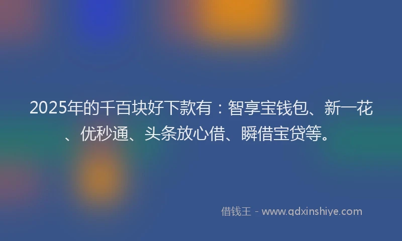 2025年的千百块好下款有：智享宝钱包、新一花、优秒通、头条放心借、瞬借宝贷等。