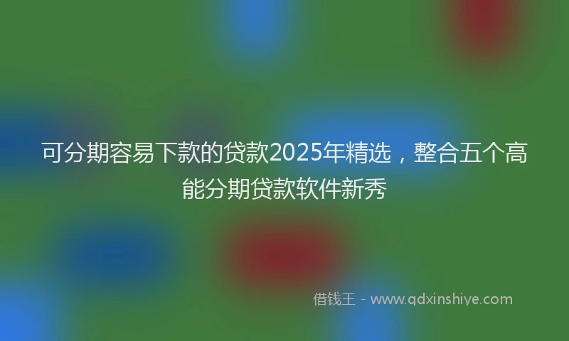 可分期容易下款的贷款2025年精选，整合五个高能分期贷款软件新秀