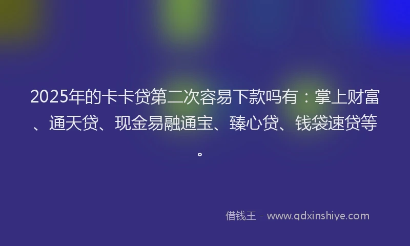 2025年的卡卡贷第二次容易下款吗有：掌上财富、通天贷、现金易融通宝、臻心贷、钱袋速贷等。