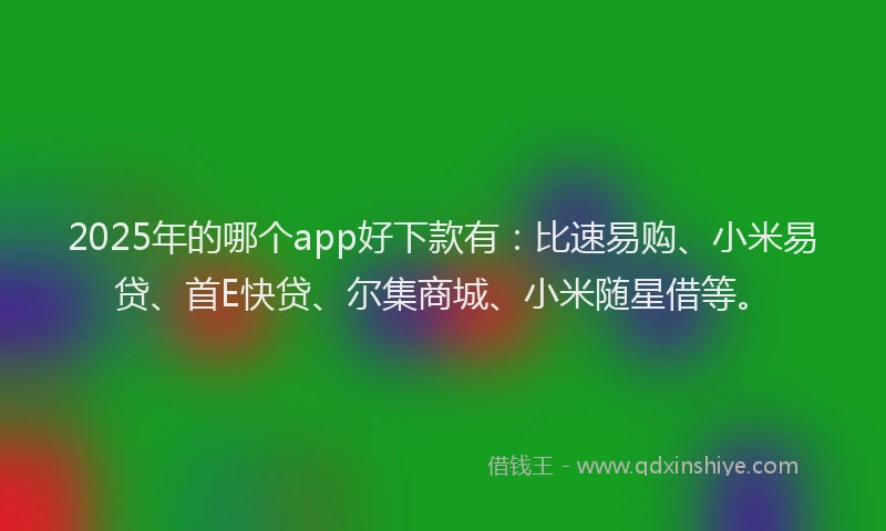 2025年的哪个app好下款有：比速易购、小米易贷、首E快贷、尔集商城、小米随星借等。