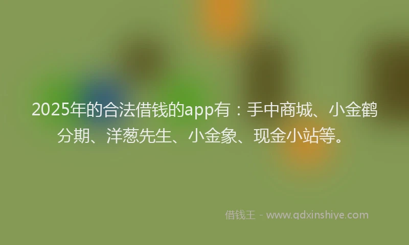 2025年的合法借钱的app有：手中商城、小金鹤分期、洋葱先生、小金象、现金小站等。