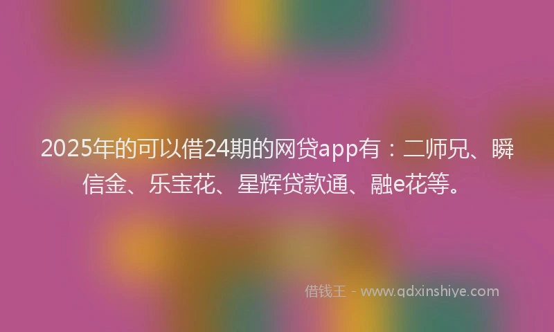 2025年的可以借24期的网贷app有：二师兄、瞬信金、乐宝花、星辉贷款通、融e花等。