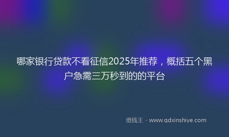 哪家银行贷款不看征信2025年推荐，概括五个黑户急需三万秒到的的平台