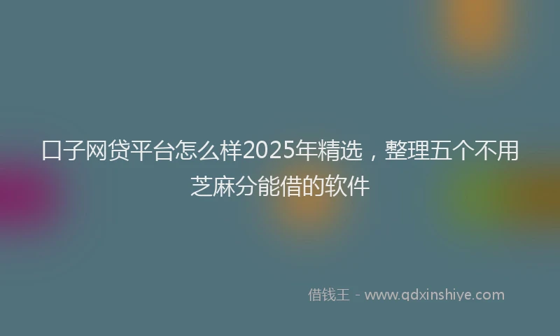 口子网贷平台怎么样2025年精选，整理五个不用芝麻分能借的软件