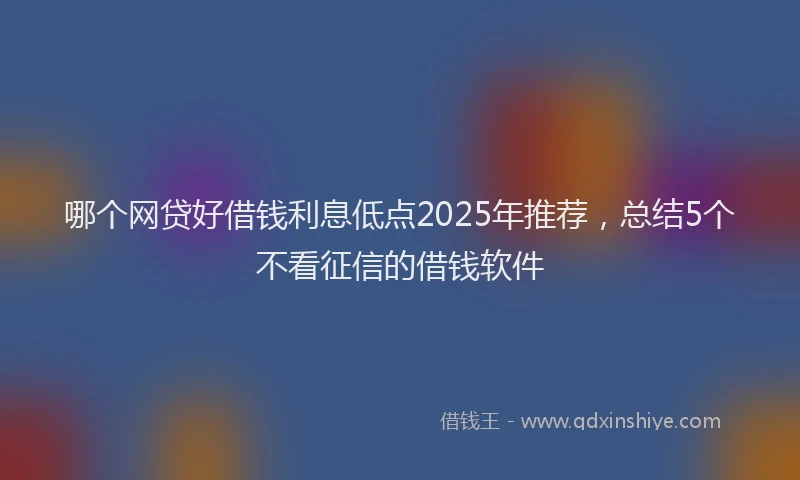 哪个网贷好借钱利息低点2025年推荐，总结5个不看征信的借钱软件