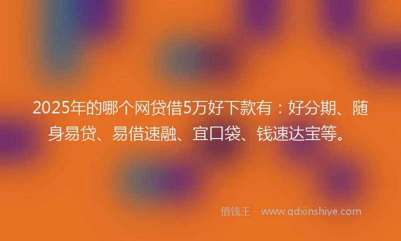 2025年的哪个网贷借5万好下款有：好分期、随身易贷、易借速融、宜口袋、钱速达宝等。