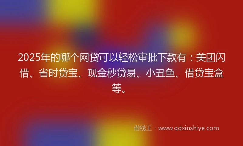 2025年的哪个网贷可以轻松审批下款有：美团闪借、省时贷宝、现金秒贷易、小丑鱼、借贷宝盒等。