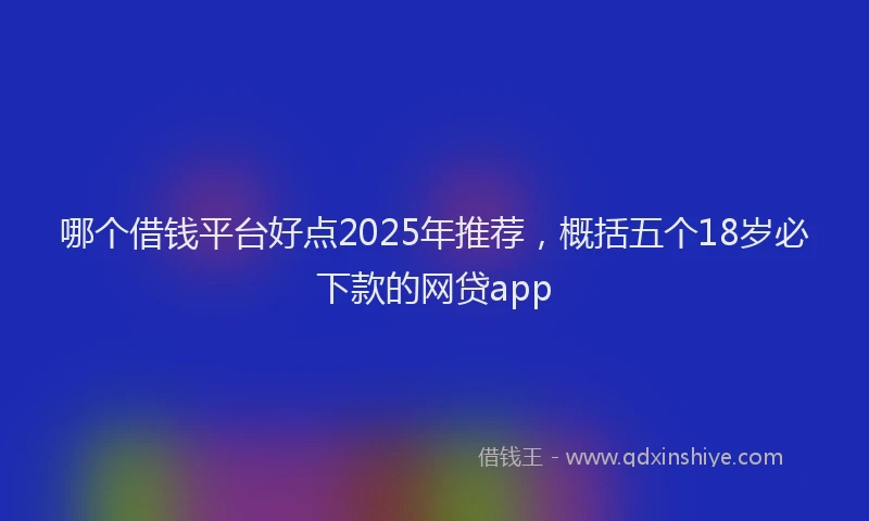 哪个借钱平台好点2025年推荐，概括五个18岁必下款的网贷app