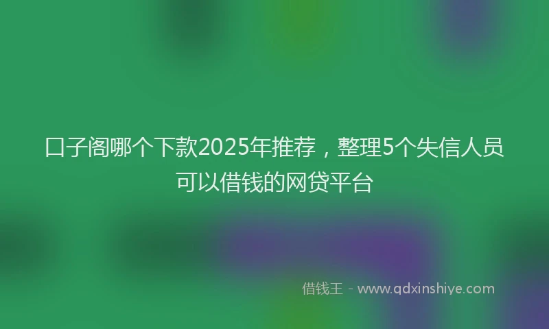 口子阁哪个下款2025年推荐，整理5个失信人员可以借钱的网贷平台