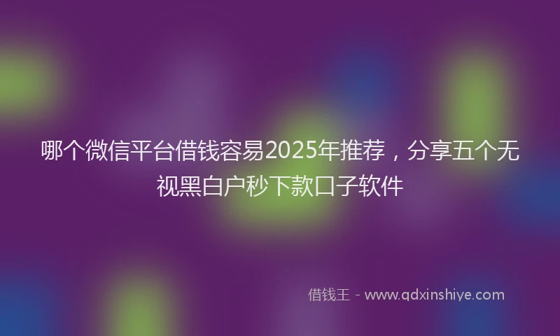 哪个微信平台借钱容易2025年推荐，分享五个无视黑白户秒下款口子软件