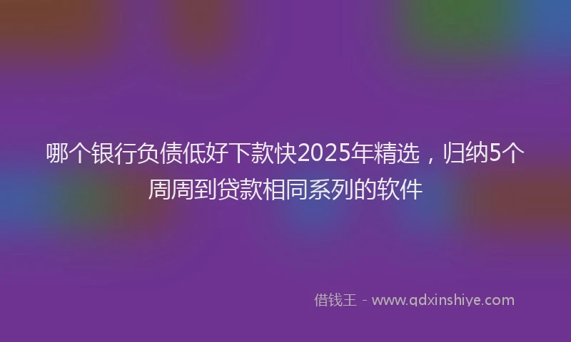 哪个银行负债低好下款快2025年精选，归纳5个周周到贷款相同系列的软件