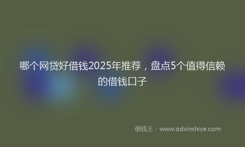哪个网贷好借钱2025年推荐，盘点5个值得信赖的借钱口子