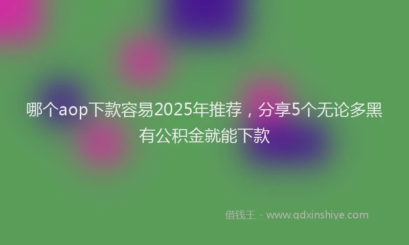 哪个aop下款容易2025年推荐，分享5个无论多黑有公积金就能下款