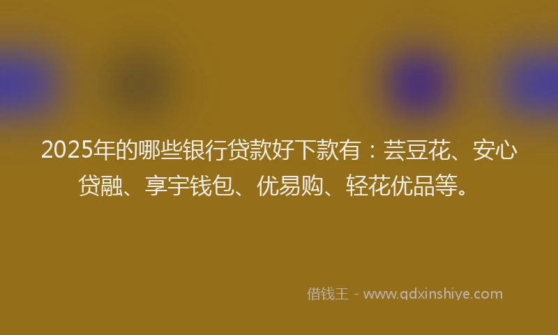 2025年的哪些银行贷款好下款有：芸豆花、安心贷融、享宇钱包、优易购、轻花优品等。