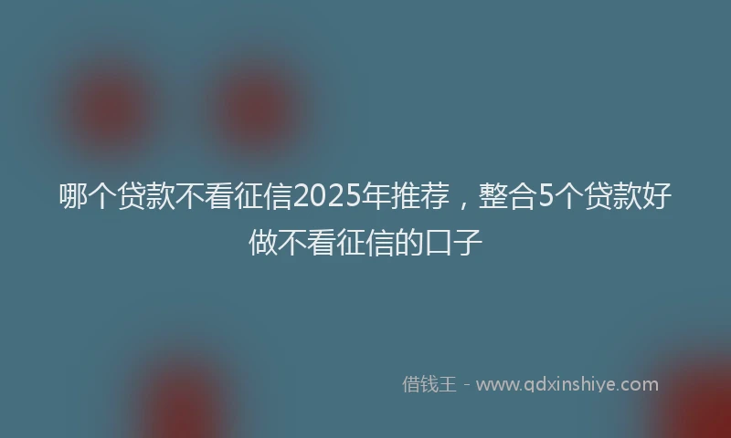 哪个贷款不看征信2025年推荐，整合5个贷款好做不看征信的口子
