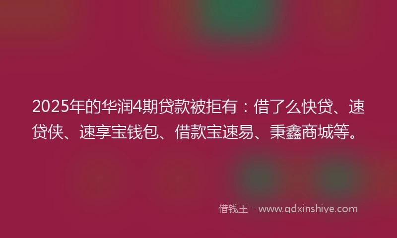 2025年的华润4期贷款被拒有：借了么快贷、速贷侠、速享宝钱包、借款宝速易、秉鑫商城等。