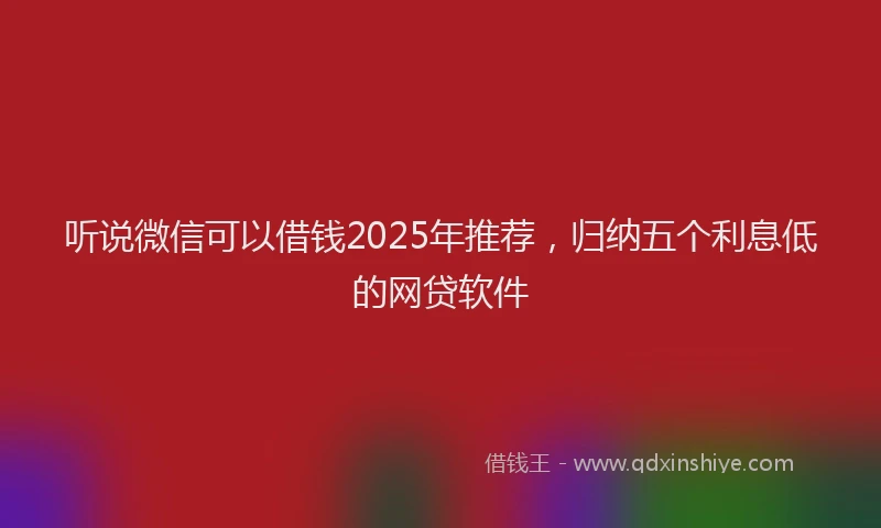 听说微信可以借钱2025年推荐，归纳五个利息低的网贷软件