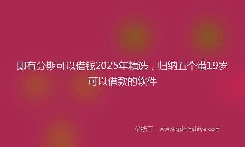 即有分期可以借钱2025年精选，归纳五个满19岁可以借款的软件
