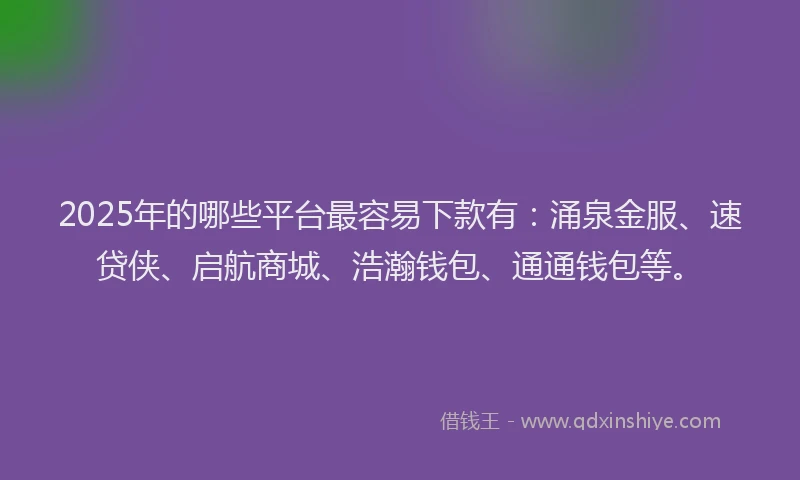 2025年的哪些平台最容易下款有：涌泉金服、速贷侠、启航商城、浩瀚钱包、通通钱包等。