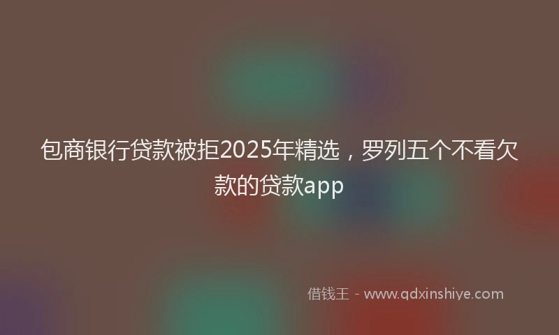 包商银行贷款被拒2025年精选，罗列五个不看欠款的贷款app
