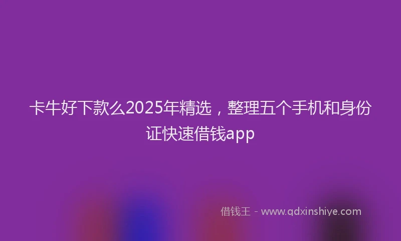 卡牛好下款么2025年精选，整理五个手机和身份证快速借钱app