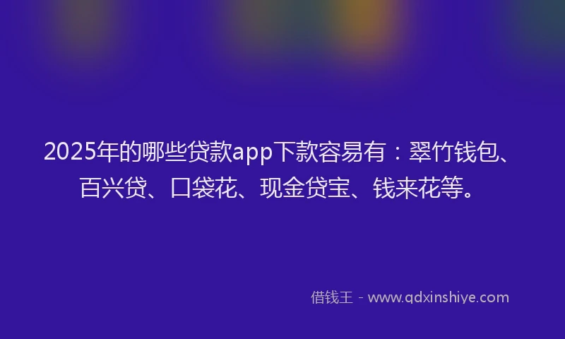 2025年的哪些贷款app下款容易有：翠竹钱包、百兴贷、口袋花、现金贷宝、钱来花等。
