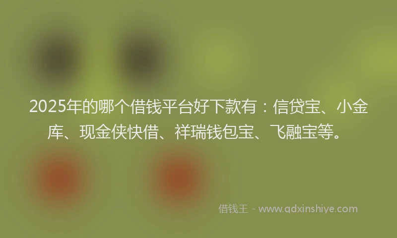 2025年的哪个借钱平台好下款有：信贷宝、小金库、现金侠快借、祥瑞钱包宝、飞融宝等。