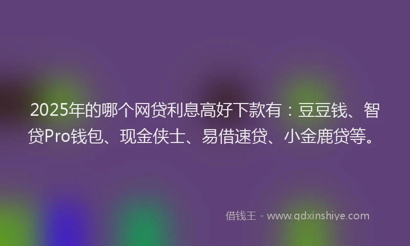 2025年的哪个网贷利息高好下款有：豆豆钱、智贷Pro钱包、现金侠士、易借速贷、小金鹿贷等。