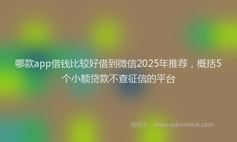 哪款app借钱比较好借到微信2025年推荐，概括5个小额贷款不查征信的平台